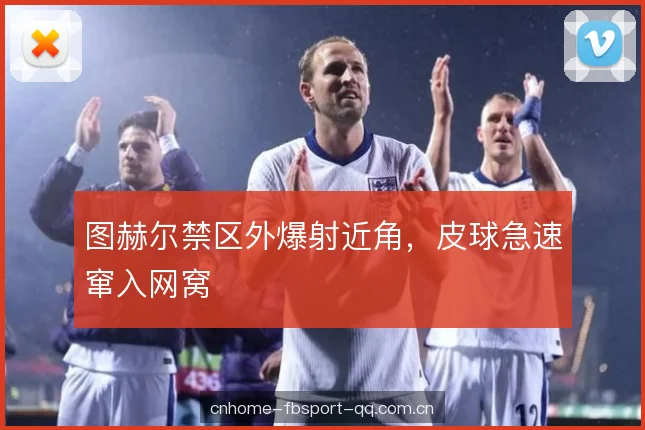 图赫尔禁区外爆射近角，皮球急速窜入网窝